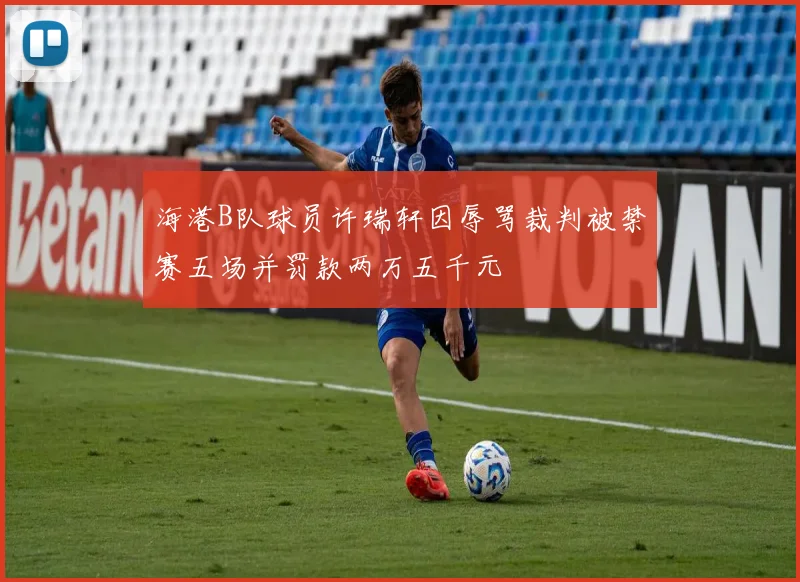 海港B队球员许瑞轩因辱骂裁判被禁赛五场并罚款两万五千元